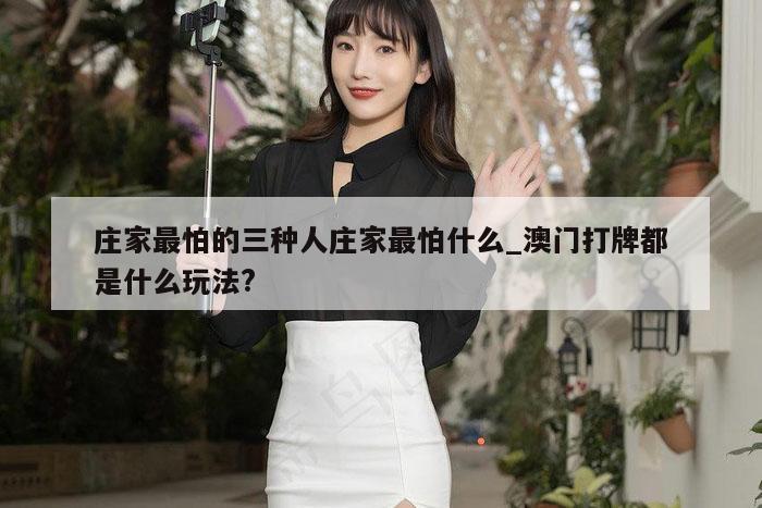 庄家最怕的三种人庄家最怕什么_澳门打牌都是什么玩法?